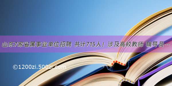 山东7家省属事业单位招聘 共计715人！涉及高校教师 辅导员…