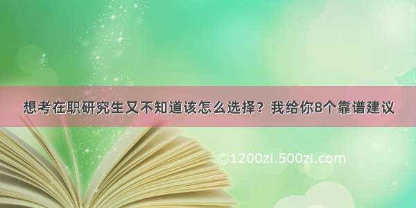 想考在职研究生又不知道该怎么选择？我给你8个靠谱建议