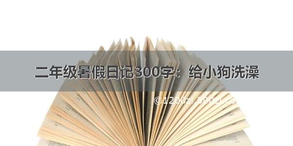 二年级暑假日记300字：给小狗洗澡