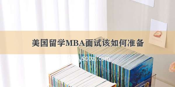 美国留学MBA面试该如何准备