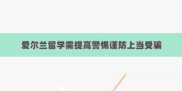 爱尔兰留学需提高警惕谨防上当受骗