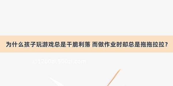 为什么孩子玩游戏总是干脆利落 而做作业时却总是拖拖拉拉？