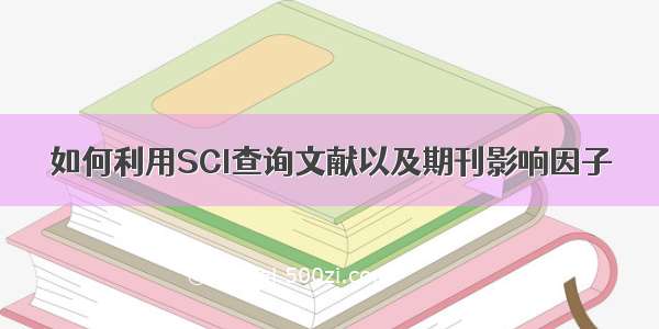 如何利用SCI查询文献以及期刊影响因子