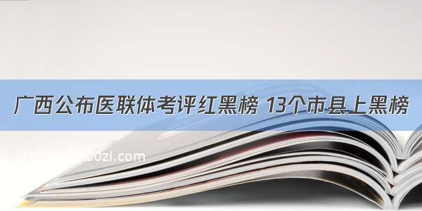 广西公布医联体考评红黑榜 13个市县上黑榜