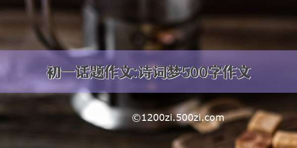 初一话题作文:诗词梦500字作文