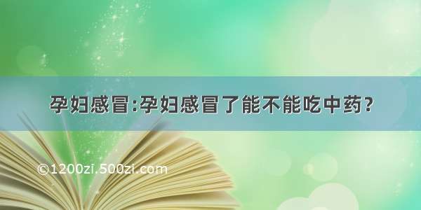 孕妇感冒:孕妇感冒了能不能吃中药？