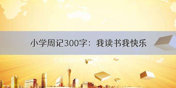 小学周记300字：我读书我快乐