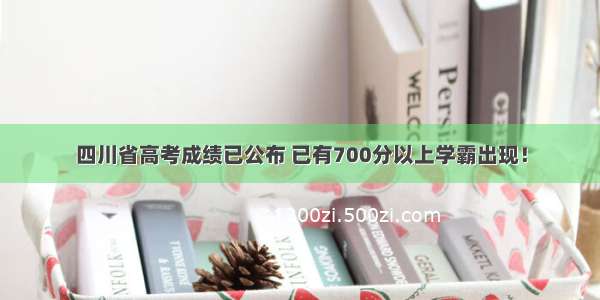 四川省高考成绩已公布 已有700分以上学霸出现！