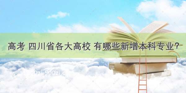 高考 四川省各大高校 有哪些新增本科专业？