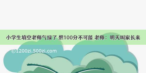 小学生填空老师气绿了 想100分不可能 老师：明天叫家长来