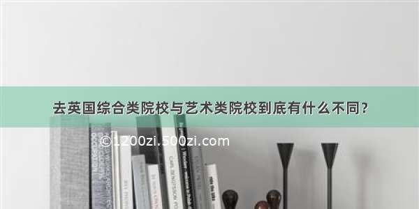 去英国综合类院校与艺术类院校到底有什么不同？