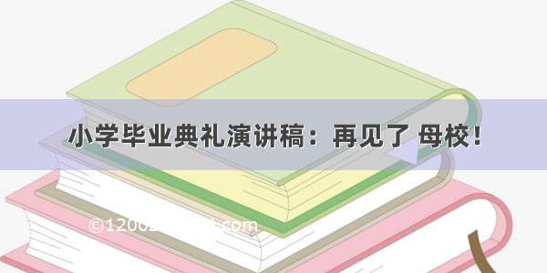 小学毕业典礼演讲稿：再见了 母校！