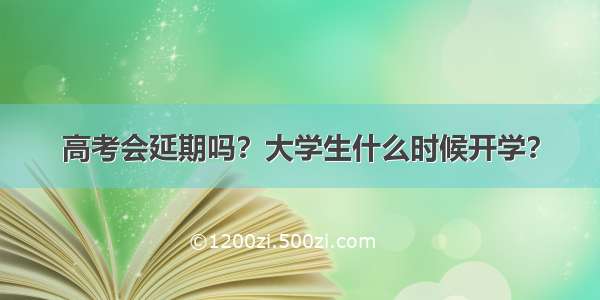 高考会延期吗？大学生什么时候开学？