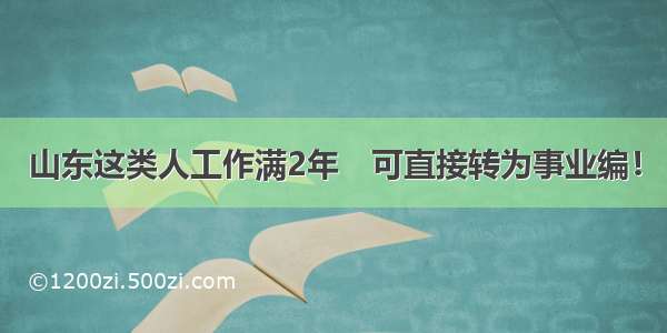 山东这类人工作满2年　可直接转为事业编！