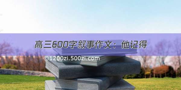 高三600字叙事作文：他记得