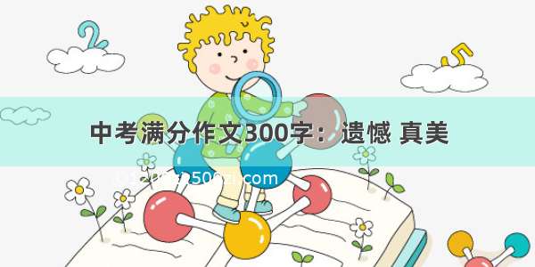 中考满分作文300字：遗憾 真美