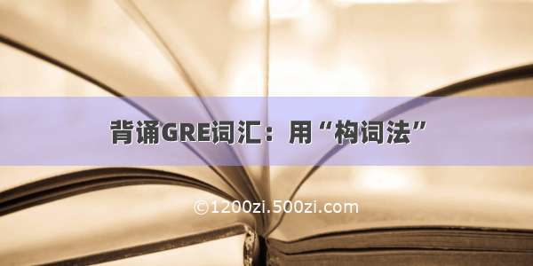 背诵GRE词汇：用“构词法”