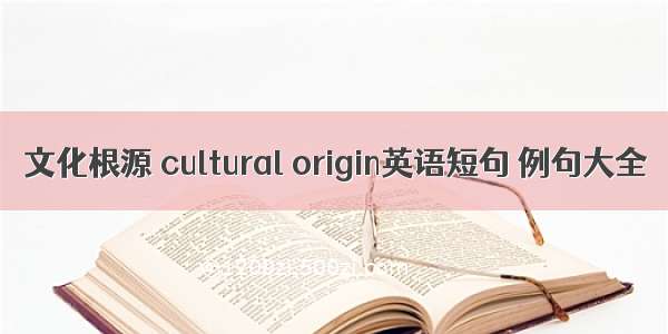 文化根源 cultural origin英语短句 例句大全