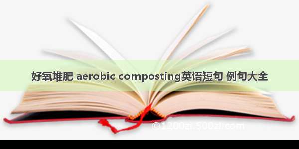 好氧堆肥 aerobic composting英语短句 例句大全