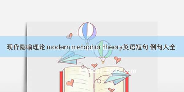 现代隐喻理论 modern metaphor theory英语短句 例句大全