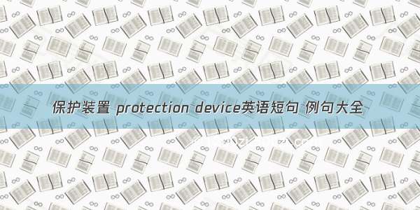 保护装置 protection device英语短句 例句大全