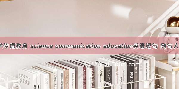 科学传播教育 science communication education英语短句 例句大全