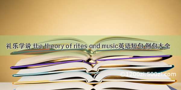 礼乐学说 the theory of rites and music英语短句 例句大全