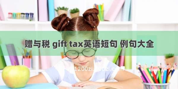 赠与税 gift tax英语短句 例句大全