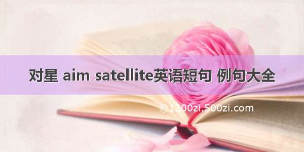 对星 aim satellite英语短句 例句大全