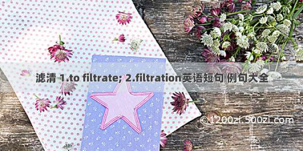 滤清 1.to filtrate; 2.filtration英语短句 例句大全