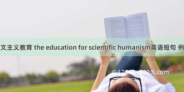 科学人文主义教育 the education for scientific humanism英语短句 例句大全