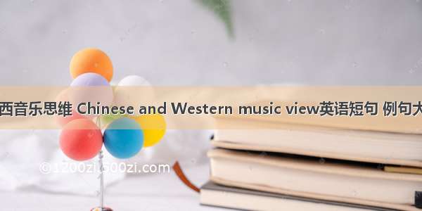中西音乐思维 Chinese and Western music view英语短句 例句大全