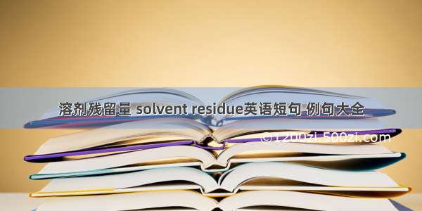 溶剂残留量 solvent residue英语短句 例句大全