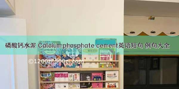 磷酸钙水泥 Calcium phosphate cement英语短句 例句大全