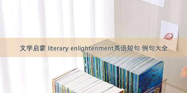 文学启蒙 literary enlightenment英语短句 例句大全