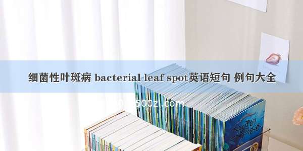 细菌性叶斑病 bacterial leaf spot英语短句 例句大全