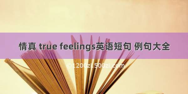 情真 true feelings英语短句 例句大全