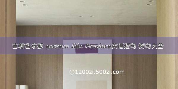 吉林省东部 eastern Jilin Province英语短句 例句大全