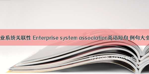 企业系统关联性 Enterprise system association英语短句 例句大全