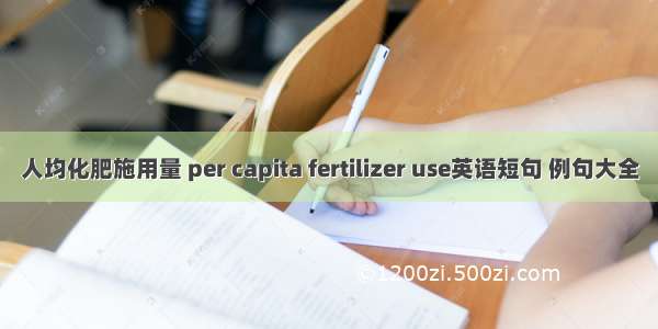 人均化肥施用量 per capita fertilizer use英语短句 例句大全