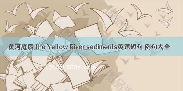 黄河底质 the Yellow River sediments英语短句 例句大全