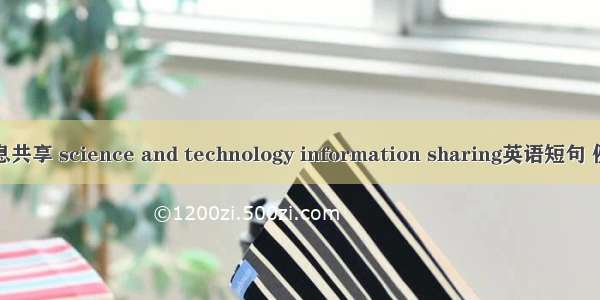 科技信息共享 science and technology information sharing英语短句 例句大全