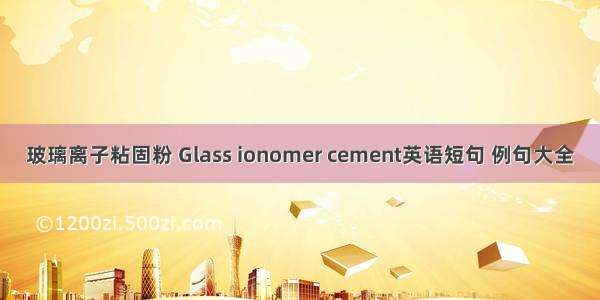 玻璃离子粘固粉 Glass ionomer cement英语短句 例句大全