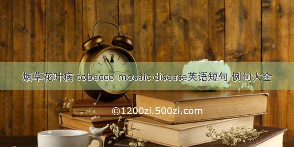 烟草花叶病 tobacco mosaic disease英语短句 例句大全