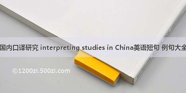 国内口译研究 interpreting studies in China英语短句 例句大全