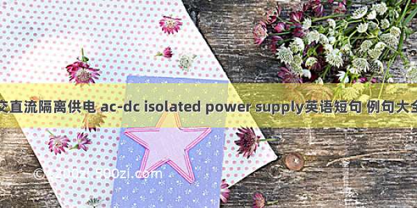 交直流隔离供电 ac-dc isolated power supply英语短句 例句大全