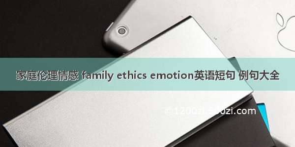 家庭伦理情感 family ethics emotion英语短句 例句大全