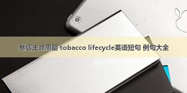 卷烟生命周期 tobacco lifecycle英语短句 例句大全