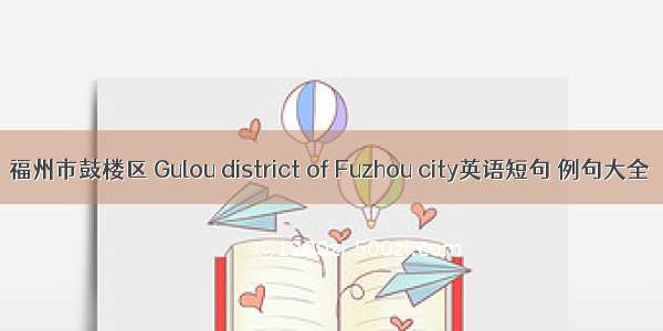 福州市鼓楼区 Gulou district of Fuzhou city英语短句 例句大全