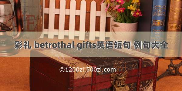 彩礼 betrothal gifts英语短句 例句大全